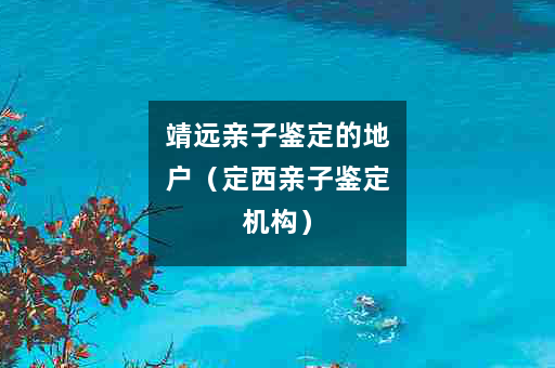 靖远亲子鉴定的地户（定西亲子鉴定机构）