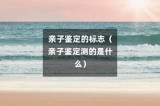 亲子鉴定的标志（亲子鉴定测的是什么）