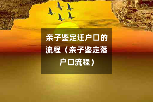 亲子鉴定迁户口的流程（亲子鉴定落户口流程）