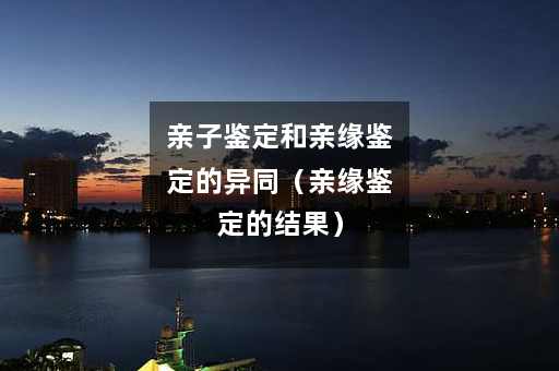 亲子鉴定和亲缘鉴定的异同（亲缘鉴定的结果）