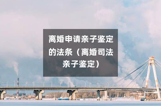 离婚申请亲子鉴定的法条（离婚司法亲子鉴定）