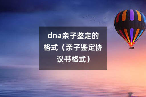 dna亲子鉴定的格式（亲子鉴定协议书格式）