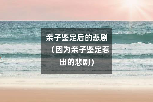 亲子鉴定后的悲剧（因为亲子鉴定惹出的悲剧）