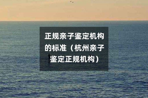正规亲子鉴定机构的标准（杭州亲子鉴定正规机构）