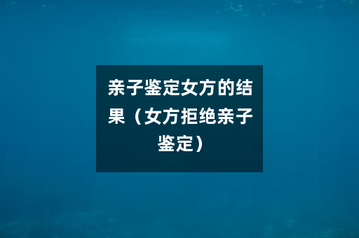 亲子鉴定女方的结果（女方拒绝亲子鉴定）