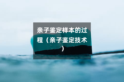 亲子鉴定样本的过程（亲子鉴定技术）