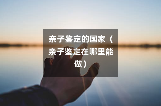 亲子鉴定的国家（亲子鉴定在哪里能做）