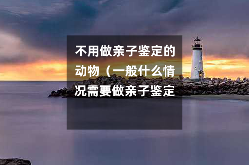 不用做亲子鉴定的动物（一般什么情况需要做亲子鉴定）