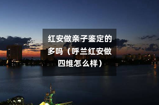 红安做亲子鉴定的多吗（呼兰红安做四维怎么样）