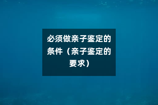 必须做亲子鉴定的条件（亲子鉴定的要求）