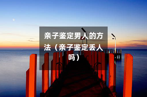 亲子鉴定男人的方法（亲子鉴定丢人吗）