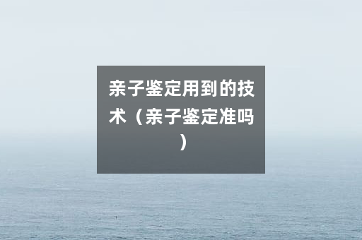 亲子鉴定用到的技术（亲子鉴定准吗）