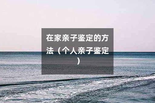 在家亲子鉴定的方法（个人亲子鉴定）