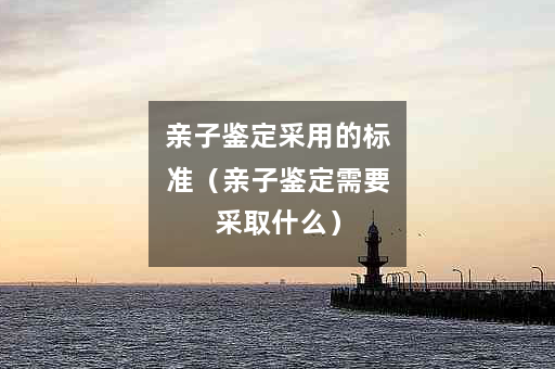 亲子鉴定采用的标准（亲子鉴定需要采取什么）