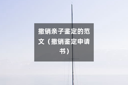 撤销亲子鉴定的范文（撤销鉴定申请书）