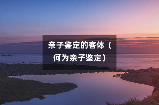 亲子鉴定的客体（何为亲子鉴定）