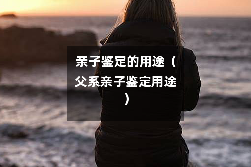 亲子鉴定的用途（父系亲子鉴定用途）