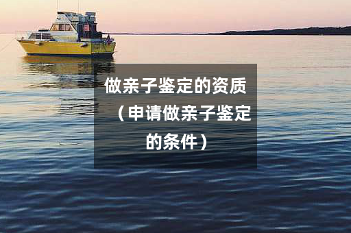 做亲子鉴定的资质（申请做亲子鉴定的条件）