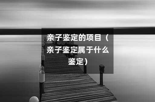 亲子鉴定的项目（亲子鉴定属于什么鉴定）