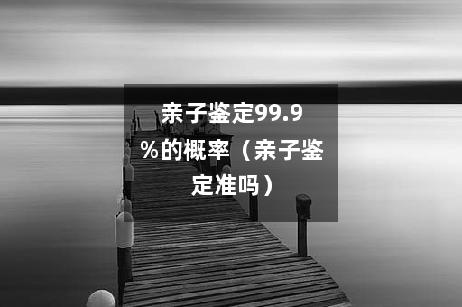 亲子鉴定99.9%的概率（亲子鉴定准吗）