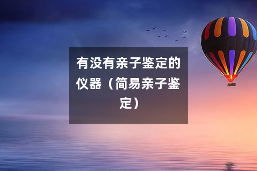 有没有亲子鉴定的仪器（简易亲子鉴定）