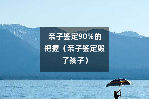 亲子鉴定90%的把握（亲子鉴定毁了孩子）