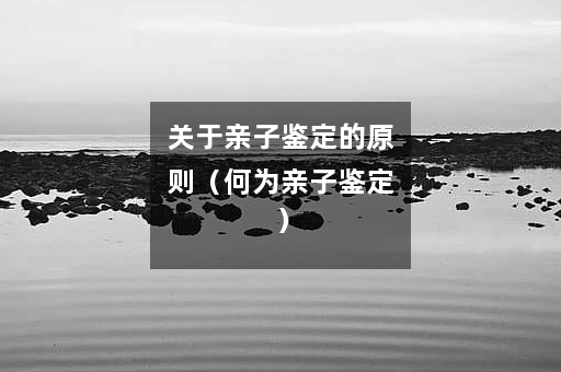 关于亲子鉴定的原则（何为亲子鉴定）