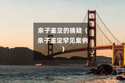 亲子鉴定的猜疑（亲子鉴定罕见案例）