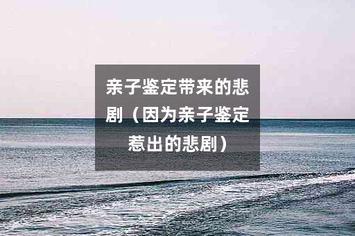 亲子鉴定带来的悲剧（因为亲子鉴定惹出的悲剧）