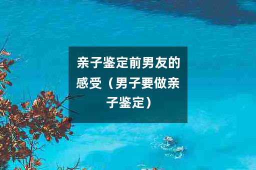 亲子鉴定前男友的感受（男子要做亲子鉴定）