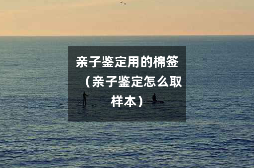 亲子鉴定用的棉签（亲子鉴定怎么取样本）