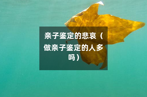 亲子鉴定的悲哀（做亲子鉴定的人多吗）