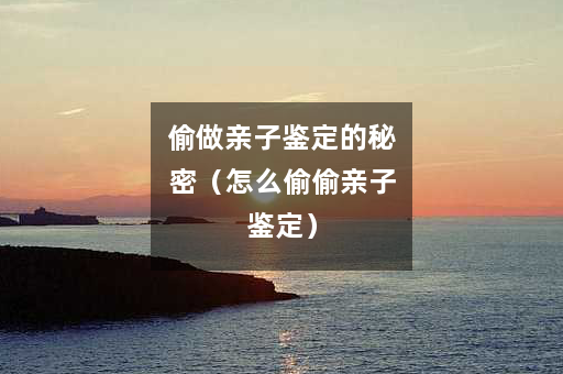 偷做亲子鉴定的秘密（怎么偷偷亲子鉴定）