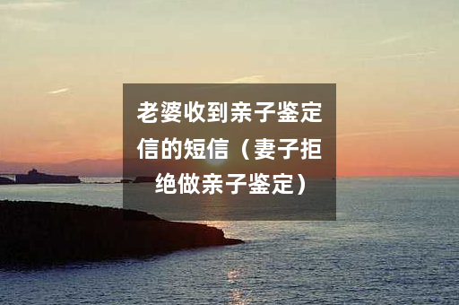 老婆收到亲子鉴定信的短信（妻子拒绝做亲子鉴定）