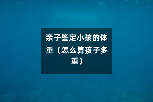 亲子鉴定小孩的体重（怎么算孩子多重）