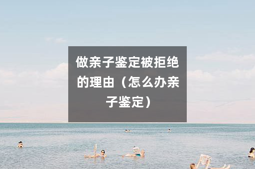 做亲子鉴定被拒绝的理由（怎么办亲子鉴定）