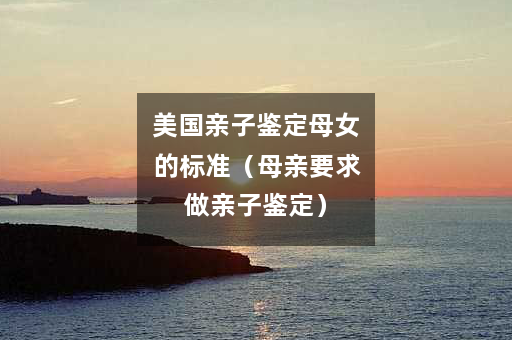 美国亲子鉴定母女的标准（母亲要求做亲子鉴定）