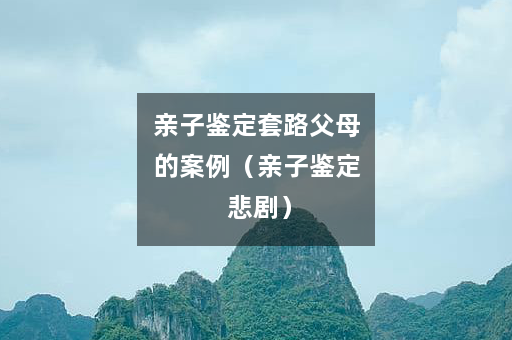 亲子鉴定套路父母的案例（亲子鉴定 悲剧）