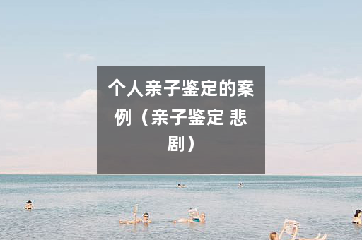 个人亲子鉴定的案例（亲子鉴定 悲剧）