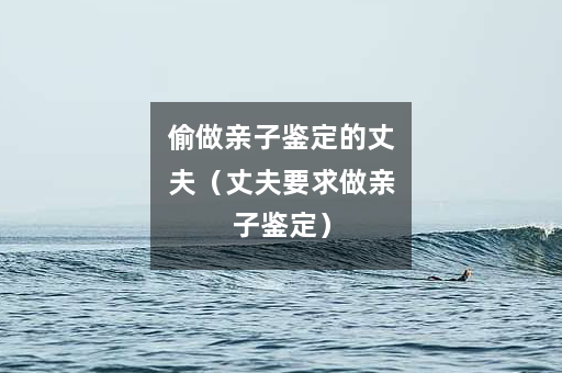 偷做亲子鉴定的丈夫（丈夫要求做亲子鉴定）