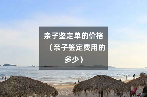 亲子鉴定单的价格（亲子鉴定费用的多少）