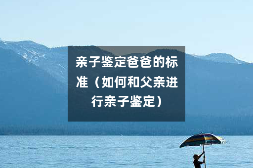 亲子鉴定爸爸的标准(如何和父亲进行亲子鉴定) 亲子鉴定爸爸的标准(如何和父亲进行亲子鉴定)