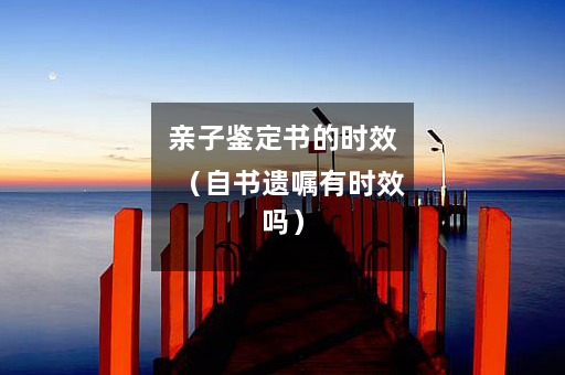 亲子鉴定书的时效（自书遗嘱有时效吗）