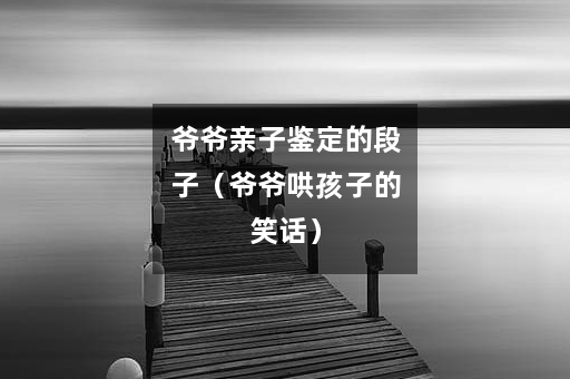 爷爷亲子鉴定的段子(爷爷哄孩子的笑话) 爷爷亲子鉴定的段子(爷爷哄孩子的笑话)