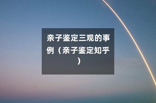 亲子鉴定三观的事例（亲子鉴定知乎）