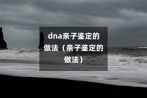 dna亲子鉴定的做法（亲子鉴定的做法）