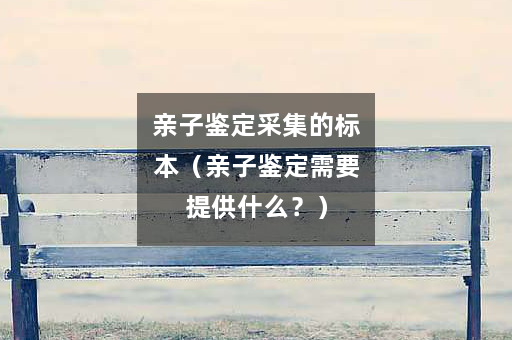 亲子鉴定采集的标本（亲子鉴定需要提供什么？）