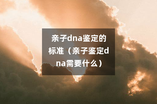 亲子dna鉴定的标准（亲子鉴定dna需要什么）