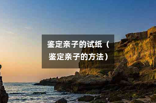 鉴定亲子的试纸（鉴定亲子的方法）