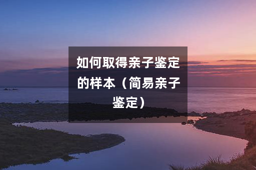 如何取得亲子鉴定的样本（简易亲子鉴定）